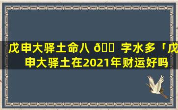 戊申大驿土命八 🐠 字水多「戊申大驿土在2021年财运好吗 🌼 」